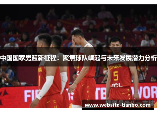中国国家男篮新征程：聚焦球队崛起与未来发展潜力分析