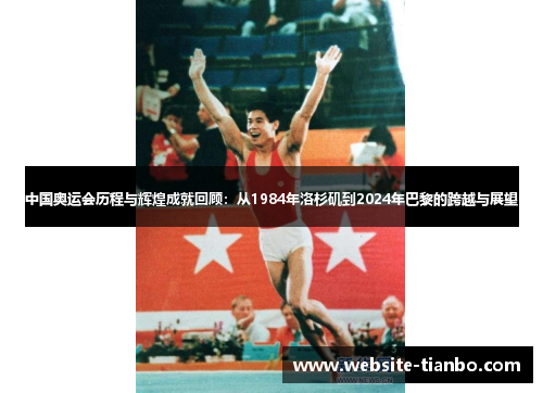 中国奥运会历程与辉煌成就回顾：从1984年洛杉矶到2024年巴黎的跨越与展望