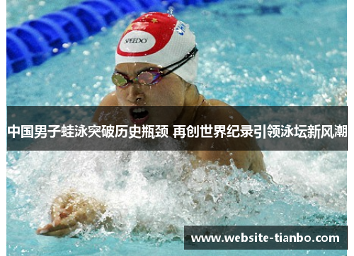 中国男子蛙泳突破历史瓶颈 再创世界纪录引领泳坛新风潮