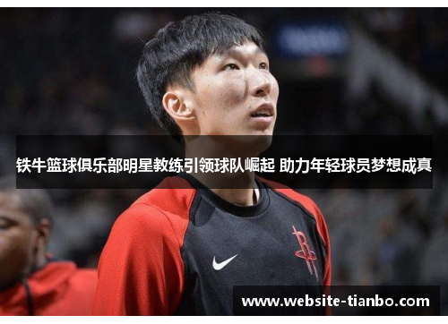 铁牛篮球俱乐部明星教练引领球队崛起 助力年轻球员梦想成真